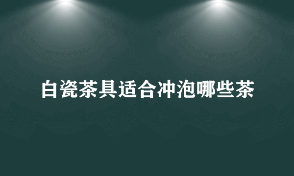 白瓷茶具适合冲泡哪些茶