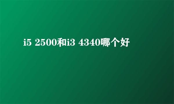 i5 2500和i3 4340哪个好