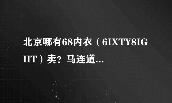 北京哪有68内衣（6IXTY8IGHT）卖？马连道的那家撤了，北京站的也撤了。