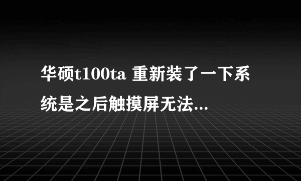 华硕t100ta 重新装了一下系统是之后触摸屏无法使用不是触摸板！