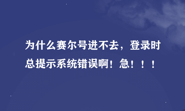 为什么赛尔号进不去，登录时总提示系统错误啊！急！！！