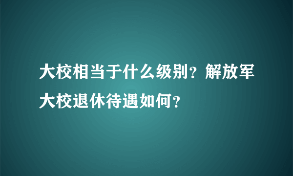 大校相当于什么级别？解放军大校退休待遇如何？