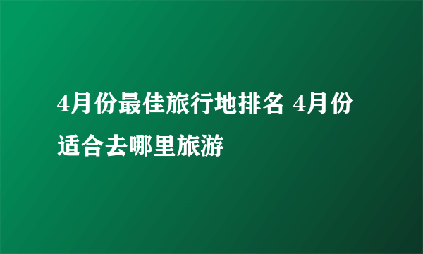 4月份最佳旅行地排名 4月份适合去哪里旅游