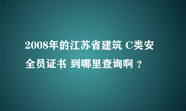 2008年的江苏省建筑 C类安全员证书 到哪里查询啊 ？