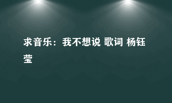 求音乐：我不想说 歌词 杨钰莹