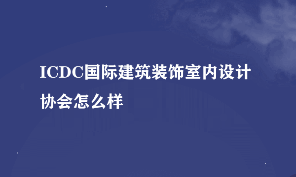 ICDC国际建筑装饰室内设计协会怎么样