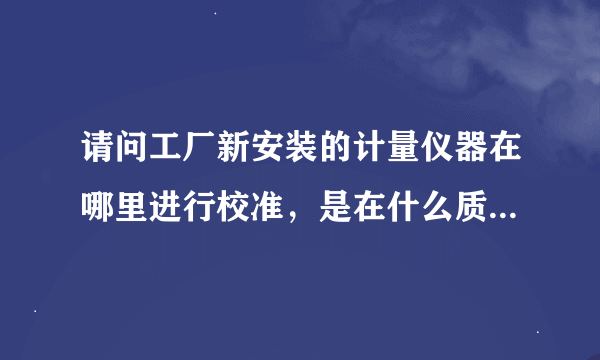 请问工厂新安装的计量仪器在哪里进行校准，是在什么质量监督局吗？