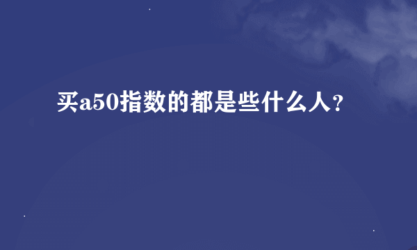 买a50指数的都是些什么人？