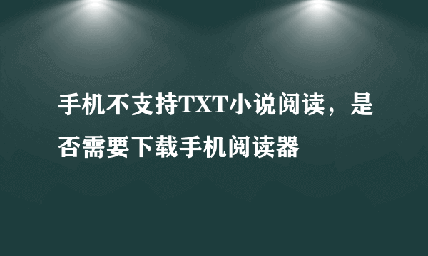 手机不支持TXT小说阅读，是否需要下载手机阅读器