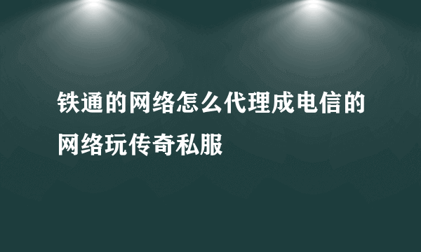 铁通的网络怎么代理成电信的网络玩传奇私服