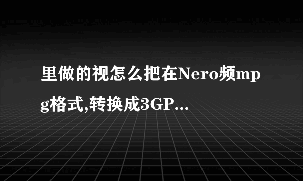 里做的视怎么把在Nero频mpg格式,转换成3GP或是其他格式．内存小点的
