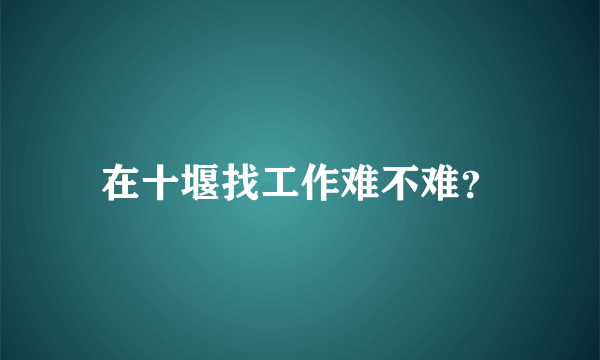 在十堰找工作难不难？
