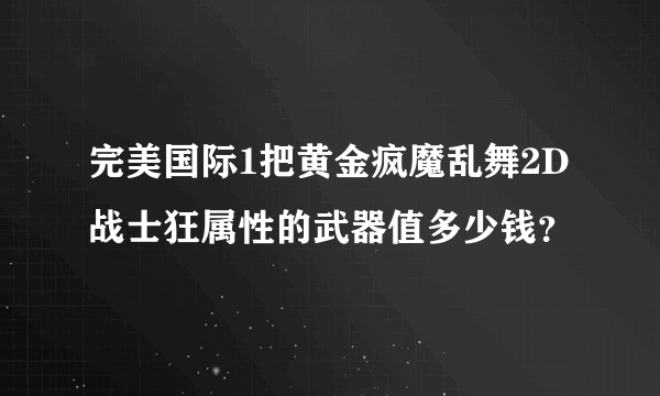完美国际1把黄金疯魔乱舞2D战士狂属性的武器值多少钱？
