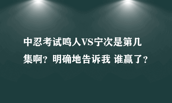 中忍考试鸣人VS宁次是第几集啊？明确地告诉我 谁赢了？