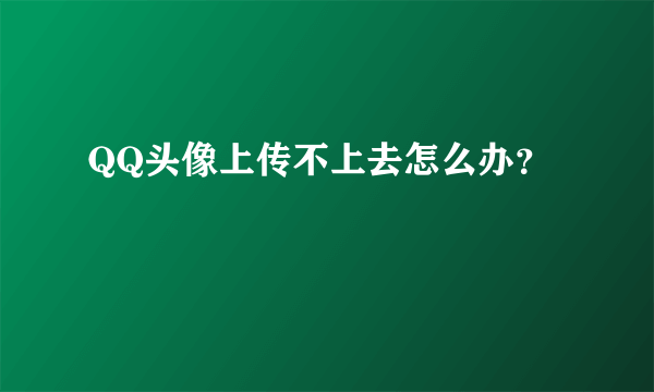 QQ头像上传不上去怎么办？