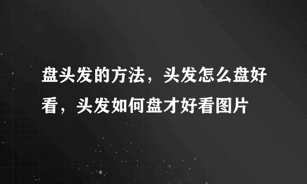 盘头发的方法，头发怎么盘好看，头发如何盘才好看图片