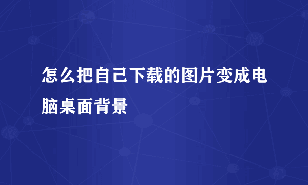 怎么把自己下载的图片变成电脑桌面背景