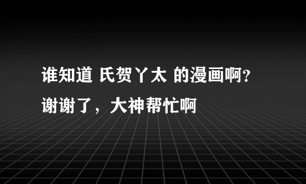 谁知道 氏贺丫太 的漫画啊？谢谢了，大神帮忙啊