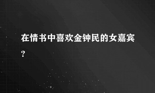 在情书中喜欢金钟民的女嘉宾？