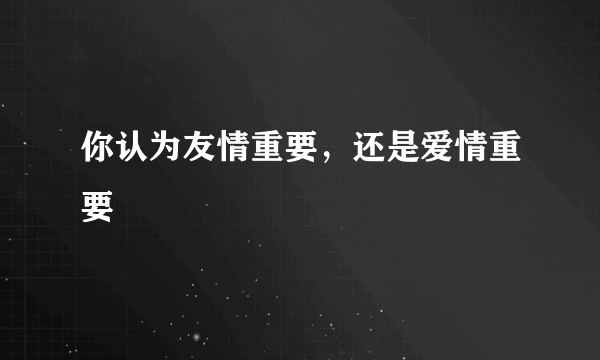 你认为友情重要，还是爱情重要