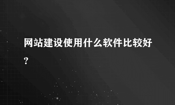 网站建设使用什么软件比较好？