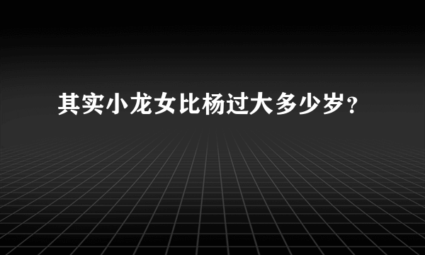 其实小龙女比杨过大多少岁？
