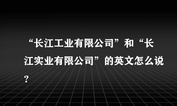 “长江工业有限公司”和“长江实业有限公司”的英文怎么说？