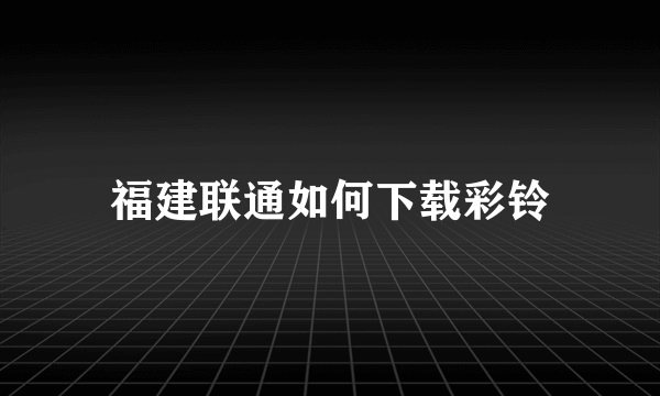 福建联通如何下载彩铃