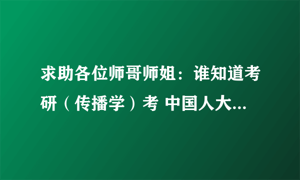 求助各位师哥师姐：谁知道考研（传播学）考 中国人大 还是 中国传媒 好啊？？