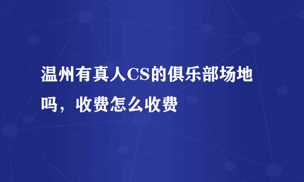 温州有真人CS的俱乐部场地吗，收费怎么收费