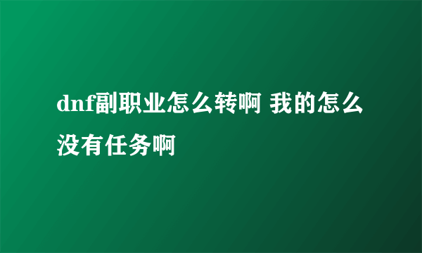 dnf副职业怎么转啊 我的怎么没有任务啊