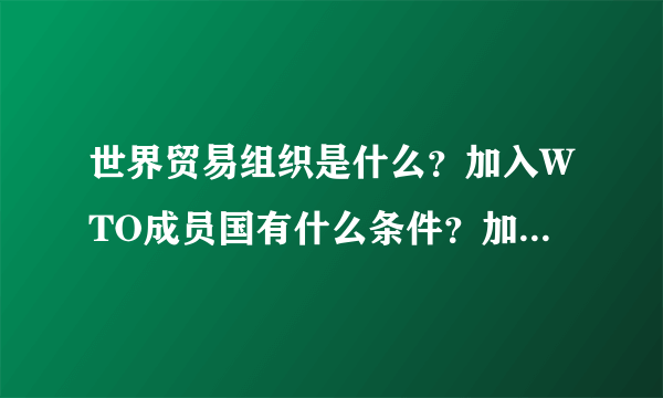 世界贸易组织是什么？加入WTO成员国有什么条件？加入了有什么好处？