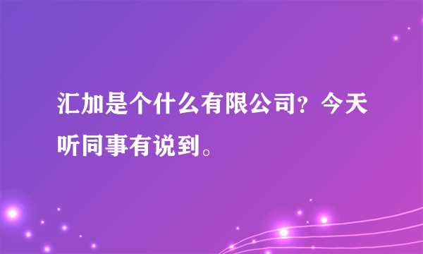 汇加是个什么有限公司？今天听同事有说到。