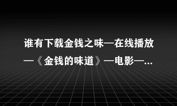 谁有下载金钱之味—在线播放—《金钱的味道》—电影—优酷网，视频高清在线观看_6.种子的网址谢谢