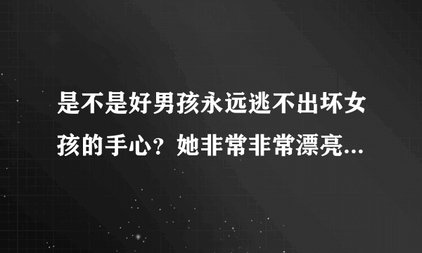 是不是好男孩永远逃不出坏女孩的手心？她非常非常漂亮，觉得每个异性接触她都是有目的的，平时很笨但是耍