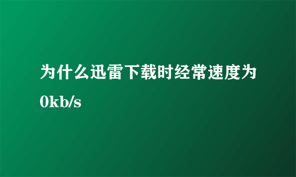 为什么迅雷下载时经常速度为0kb/s