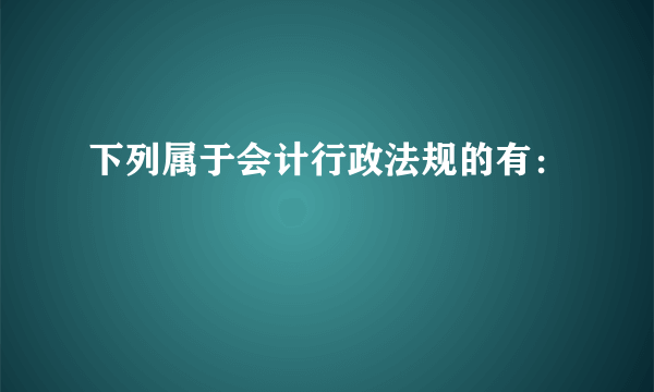 下列属于会计行政法规的有：