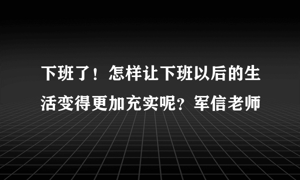 下班了！怎样让下班以后的生活变得更加充实呢？军信老师