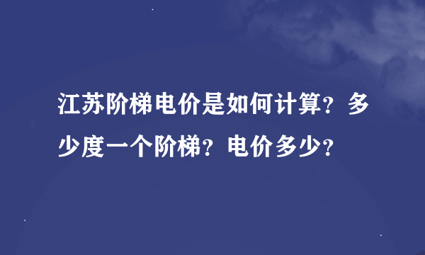 江苏阶梯电价是如何计算？多少度一个阶梯？电价多少？