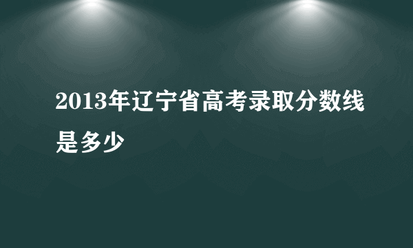 2013年辽宁省高考录取分数线是多少