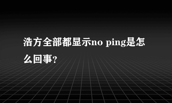 浩方全部都显示no ping是怎么回事？