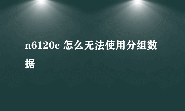 n6120c 怎么无法使用分组数据