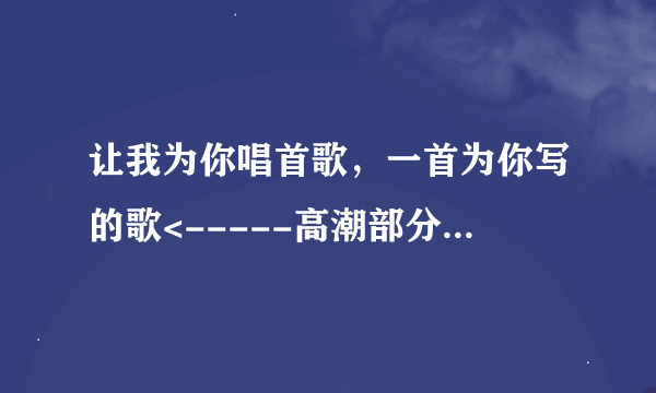 让我为你唱首歌，一首为你写的歌<-----高潮部分的歌词，求歌名。注意是一个男人唱的！！