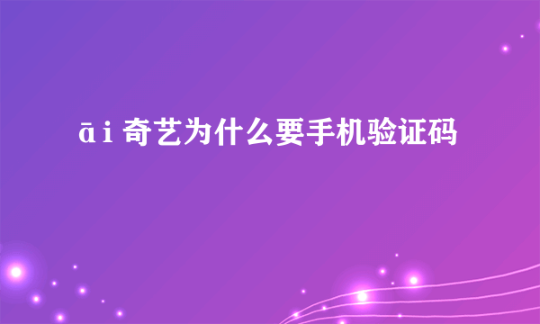āi 奇艺为什么要手机验证码