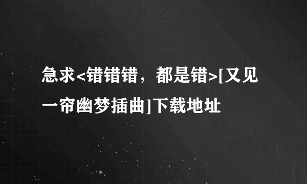 急求<错错错，都是错>[又见一帘幽梦插曲]下载地址