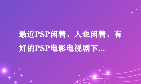 最近PSP闲着，人也闲着，有好的PSP电影电视剧下载网站推荐吗？