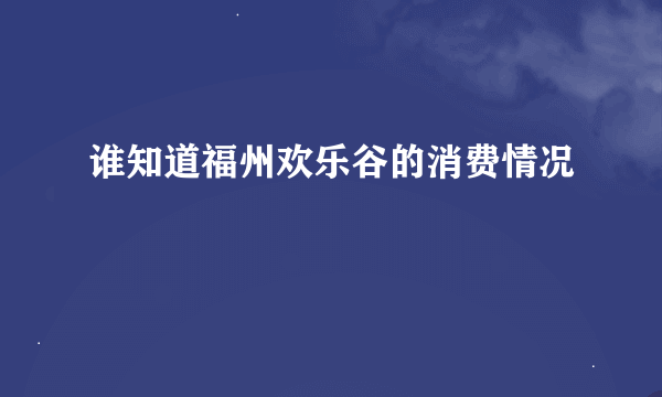 谁知道福州欢乐谷的消费情况