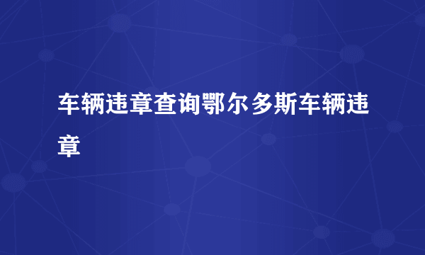 车辆违章查询鄂尔多斯车辆违章