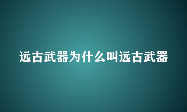 远古武器为什么叫远古武器