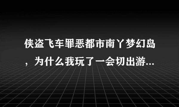 侠盗飞车罪恶都市南丫梦幻岛，为什么我玩了一会切出游戏就切不回来了，游戏里面一直有重复音